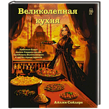 Восточная кухня, книга Великолепная кухня. Любимые блюда хасеки Хюррем-султан, Сулеймана Великолепного и других героев сериала купить по скидке