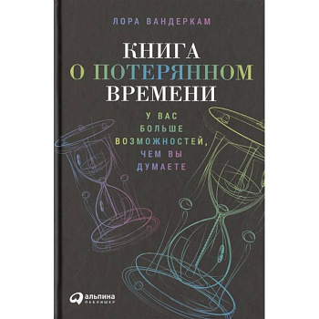 Книга о потерянном времени: У вас больше возможностей, чем вы думаете. Лора Вандеркам Книга о потерянном времени: У вас больше возможностей, чем вы думаете. Лора Вандеркам