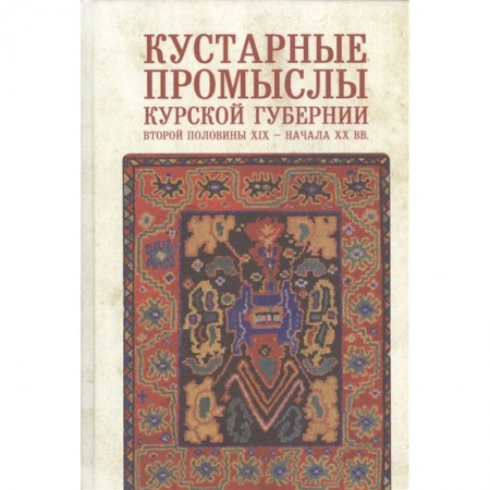 Искусствоведение, книга Кустарные промыслы Курской губернии второй половины XIX-начала XX века купить по скидке