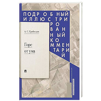Горе от ума: комедия в четырех действиях в стихах: подробный иллюстрированный комментарий