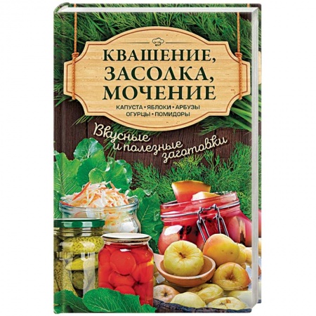 Консервирование, книга Квашение, засолка, мочение. Капуста, яблоки, арбузы, огурцы, помидоры купить по скидке
