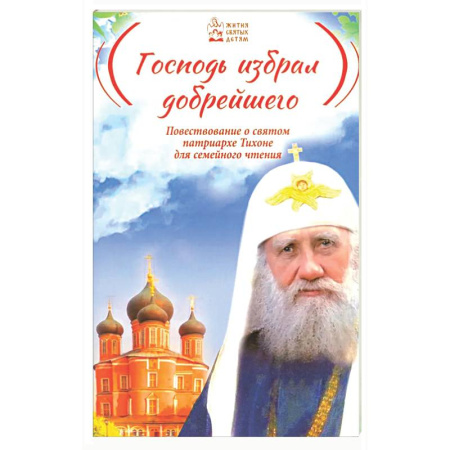 Жития русских святых, жизнеописания церковных деятелей, книга Господь избрал добрейшего: Повествование о святом патриархе Тихоне для семейного чтения купить по скидке