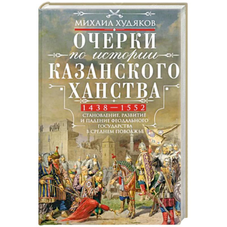 История, книга Очерки по истории Казанского ханства. Становление, развитие и падение феодального государства в Среднем Поволжье. 1438–1552 гг. купить по скидке