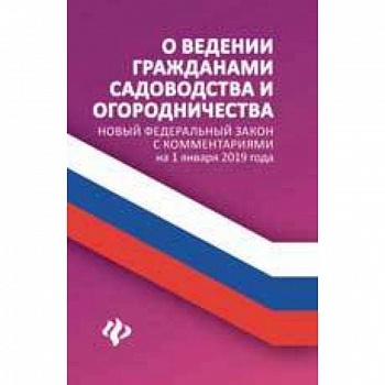 О ведении гражданами садоводства и огородничества. Новый Федеральный закон с комментариями на 1 января 2019 года