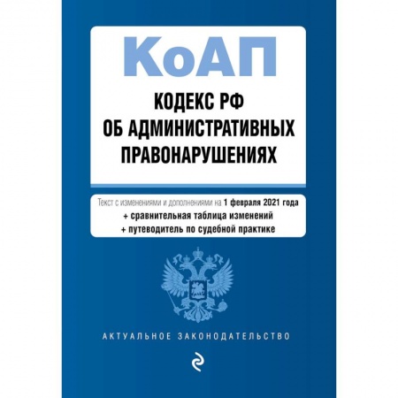 Административное право, книга Кодекс РФ об административных правонарушениях. Текст с изменениями и дополнениями на 1 февраля 2021 года (+ сравнительная таблица изменений) (+ путеводитель по судебной практике) купить по скидке
