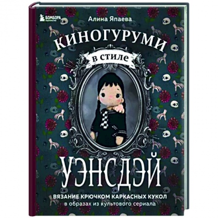 Мягкие игрушки. Куклы, книга Киногуруми в стиле 'УЭНСДЭЙ'. Вязание крючком каркасных кукол в образах из культового сериала! купить по скидке