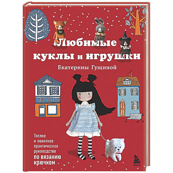 Любимые куклы и игрушки Екатерины Гущиной. Теплое и понятное практическое руководство по вязанию крючком