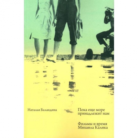 Кино. Киноискусство, книга Пока еще море принадлежит нам. Фильмы и время Михаила Калика купить по скидке