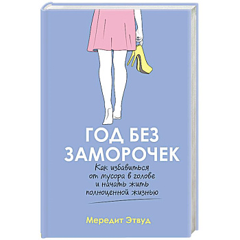 Год без заморочек. Как избавиться от мусора в голове и начать жить полноценной жизнью Год без заморочек. Как избавиться от мусора в голове и начать жить полноценной жизнью