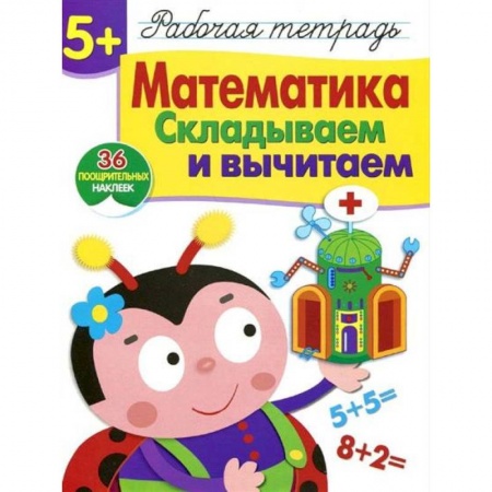 Обучение счету. Математика, книга Математика. Складываем и вычитаем. Рабочая тетрадь. 36 поощрительных наклеек купить по скидке