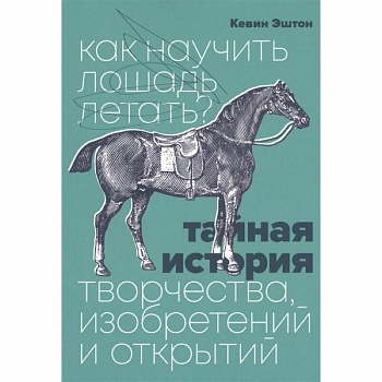 Как научить лошадь летать? Тайная история творчества, изобретений и открытий Как научить лошадь летать? Тайная история творчества, изобретений и открытий