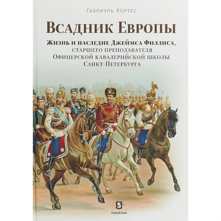 Другие биографии, мемуары, книга Всадник Европы. Жизнь и наследие Джеймса Филлиса, старшего преподавателя Офицерской кавалерийской школы Санкт-Петербурга купить по скидке
