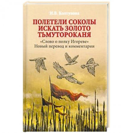 Литературоведение, книга Полетели соколы искать золото Тьмутороканя. 'Слово о полку Игореве'. Новый перевод и комментарии купить по скидке