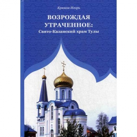 Иконы. Иконостас, книга Возрождая утраченное: Свято-Казанский храм Тулы купить по скидке