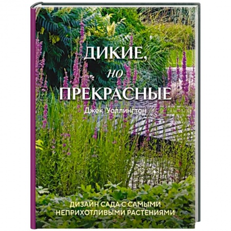 Ландшафтный дизайн сада, книга Дикие, но прекрасные. Дизайн сада с самыми неприхотливыми растениями купить по скидке