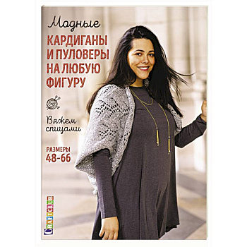 Модные кардиганы и пуловеры на любую фигуру. Вяжем спицами. Размеры 48–66