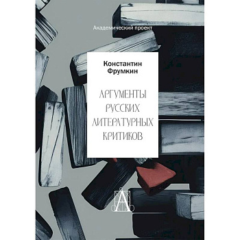 Аргументы русских литературных критиков. Обоснование оценочных суждений о литературе от Карамзина до начала XXI века