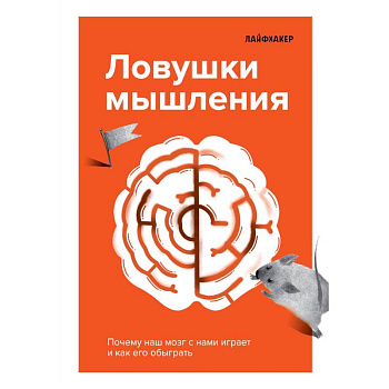 Лайфхакер. Ловушки мышления. Почему наш мозг с нами играет и как его обыграть Лайфхакер. Ловушки мышления. Почему наш мозг с нами играет и как его обыграть