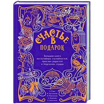 Счастье в подарок. Большая книга неслучайных случайностей, простых радостей и подсказок сердца