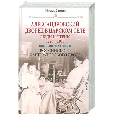 Императорский Дом Романовых, книга Александровский дворец в Царском Селе. Люди и стены. 1796—1917. Повседневная жизнь Российского императорского двора купить по скидке